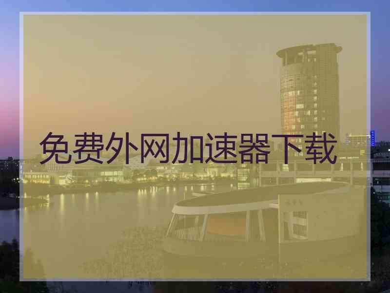 免费外网加速器下载