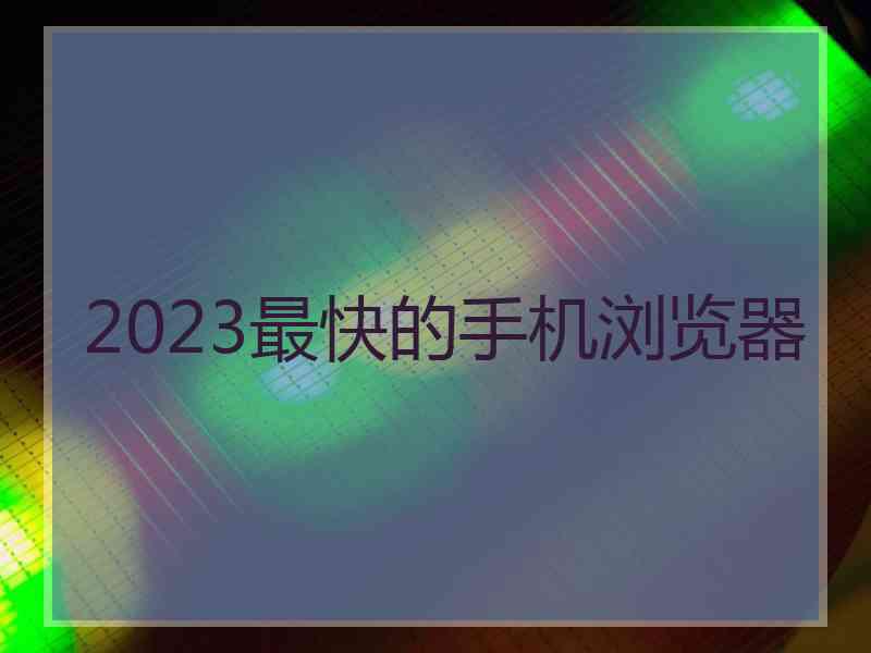 2023最快的手机浏览器